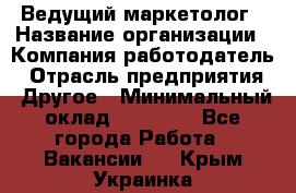 Ведущий маркетолог › Название организации ­ Компания-работодатель › Отрасль предприятия ­ Другое › Минимальный оклад ­ 38 000 - Все города Работа » Вакансии   . Крым,Украинка